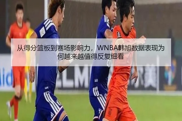 从得分篮板到赛场影响力，WNBA韩旭数据表现为何越来越值得反复细看 - kaiyun